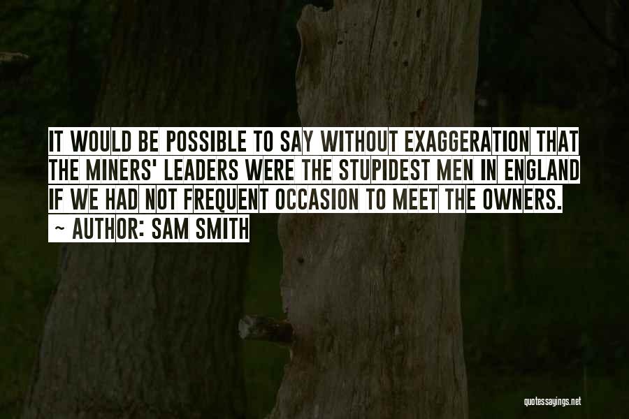 Sam Smith Quotes: It Would Be Possible To Say Without Exaggeration That The Miners' Leaders Were The Stupidest Men In England If We