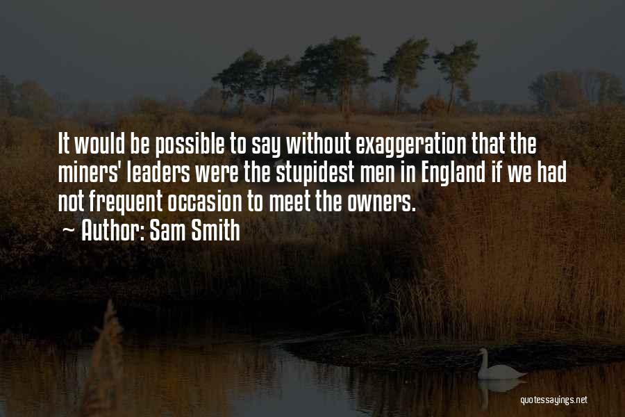 Sam Smith Quotes: It Would Be Possible To Say Without Exaggeration That The Miners' Leaders Were The Stupidest Men In England If We