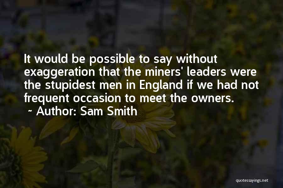 Sam Smith Quotes: It Would Be Possible To Say Without Exaggeration That The Miners' Leaders Were The Stupidest Men In England If We
