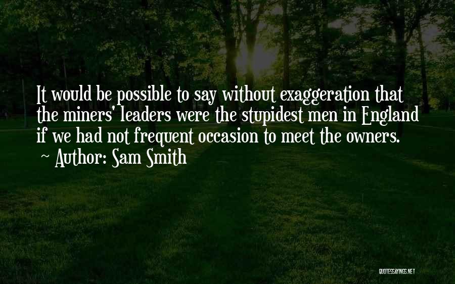 Sam Smith Quotes: It Would Be Possible To Say Without Exaggeration That The Miners' Leaders Were The Stupidest Men In England If We