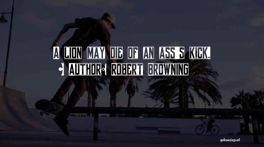 Robert Browning Quotes: A Lion May Die Of An Ass's Kick.