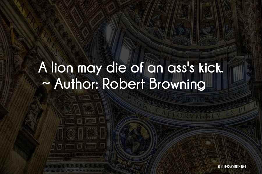 Robert Browning Quotes: A Lion May Die Of An Ass's Kick.