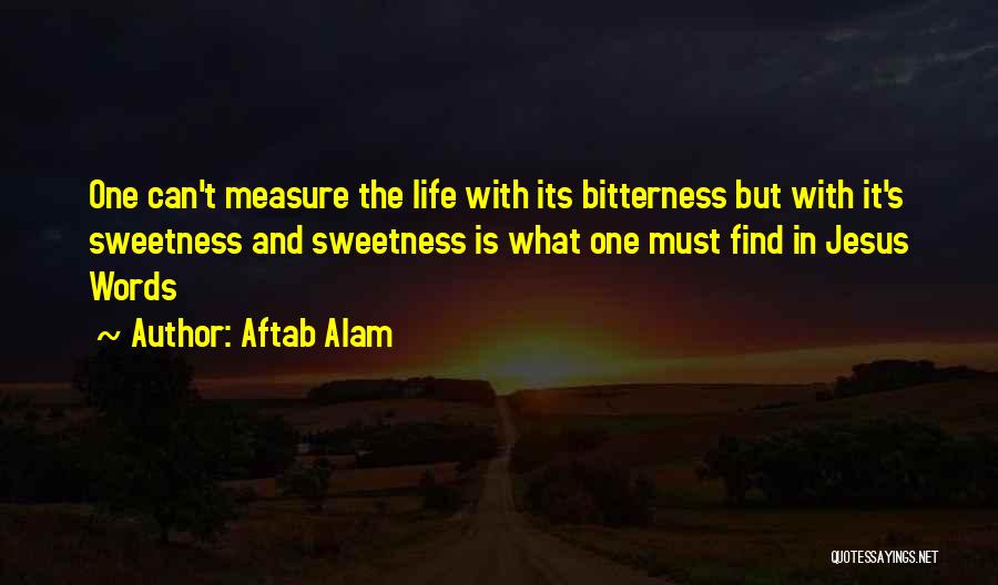 Aftab Alam Quotes: One Can't Measure The Life With Its Bitterness But With It's Sweetness And Sweetness Is What One Must Find In