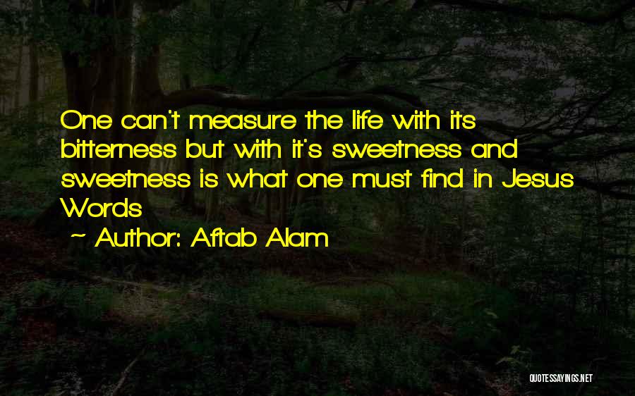 Aftab Alam Quotes: One Can't Measure The Life With Its Bitterness But With It's Sweetness And Sweetness Is What One Must Find In