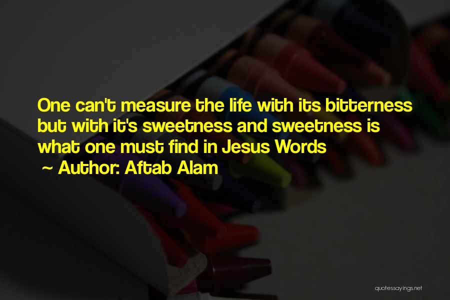 Aftab Alam Quotes: One Can't Measure The Life With Its Bitterness But With It's Sweetness And Sweetness Is What One Must Find In