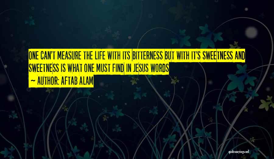 Aftab Alam Quotes: One Can't Measure The Life With Its Bitterness But With It's Sweetness And Sweetness Is What One Must Find In