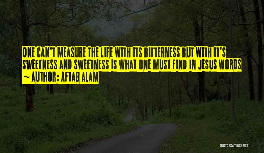 Aftab Alam Quotes: One Can't Measure The Life With Its Bitterness But With It's Sweetness And Sweetness Is What One Must Find In