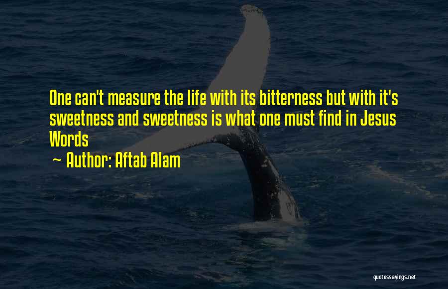 Aftab Alam Quotes: One Can't Measure The Life With Its Bitterness But With It's Sweetness And Sweetness Is What One Must Find In