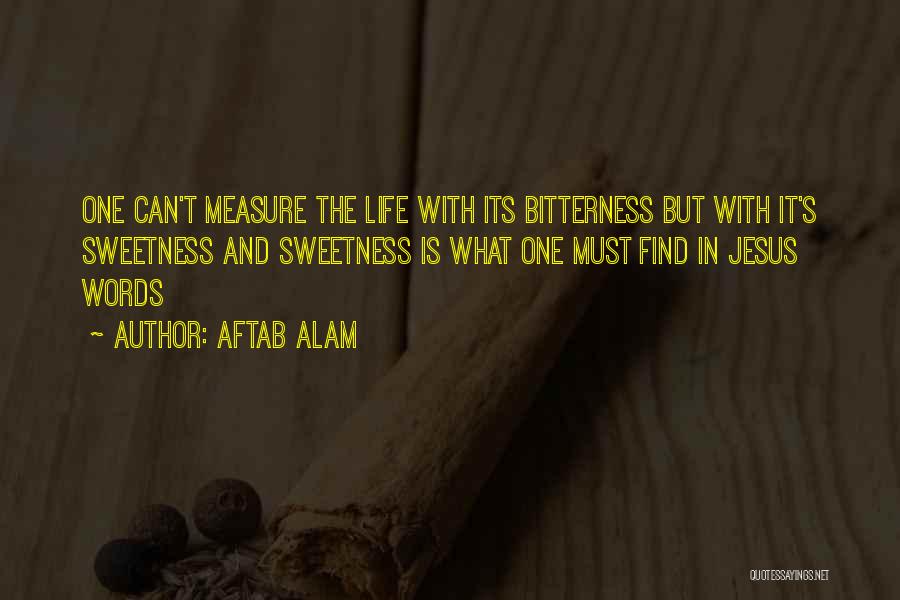 Aftab Alam Quotes: One Can't Measure The Life With Its Bitterness But With It's Sweetness And Sweetness Is What One Must Find In