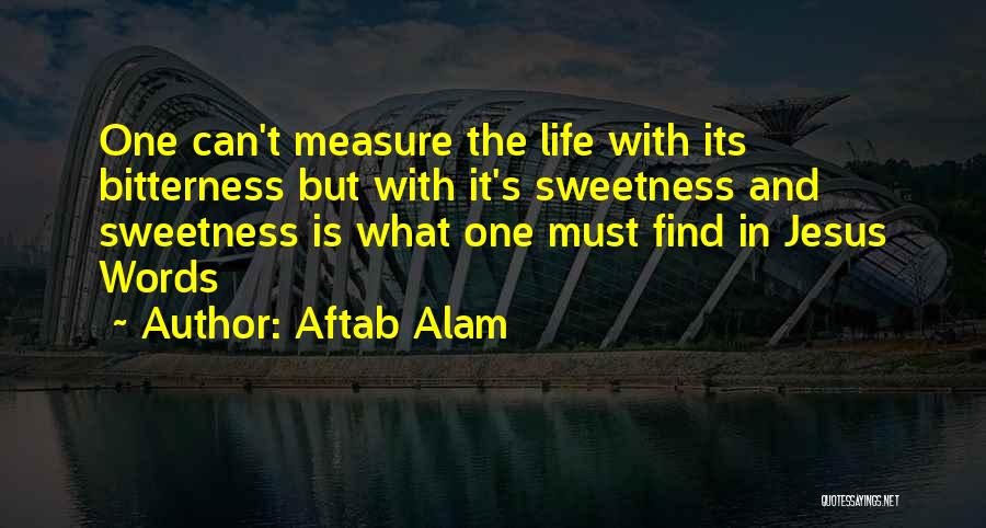 Aftab Alam Quotes: One Can't Measure The Life With Its Bitterness But With It's Sweetness And Sweetness Is What One Must Find In