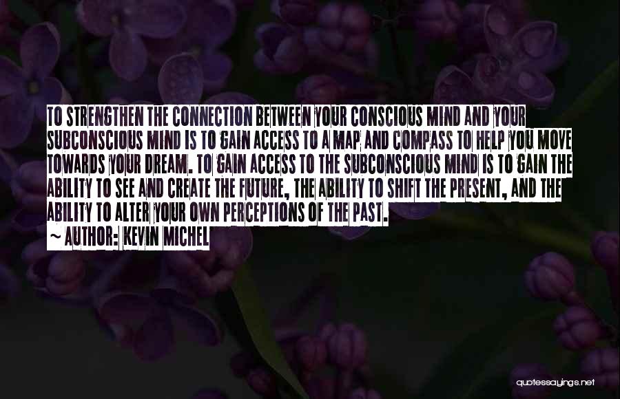 Kevin Michel Quotes: To Strengthen The Connection Between Your Conscious Mind And Your Subconscious Mind Is To Gain Access To A Map And