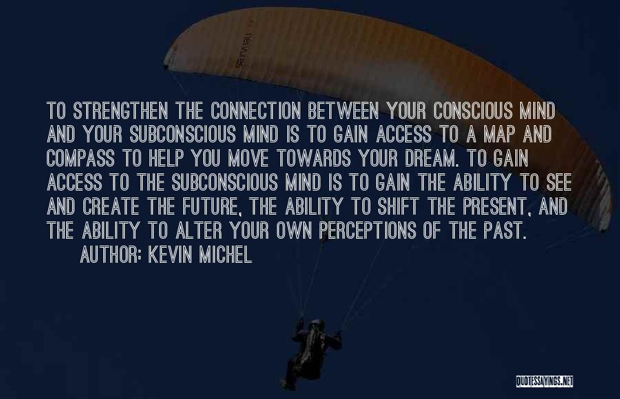 Kevin Michel Quotes: To Strengthen The Connection Between Your Conscious Mind And Your Subconscious Mind Is To Gain Access To A Map And