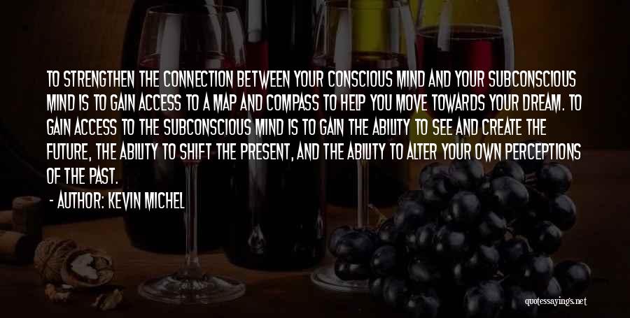 Kevin Michel Quotes: To Strengthen The Connection Between Your Conscious Mind And Your Subconscious Mind Is To Gain Access To A Map And