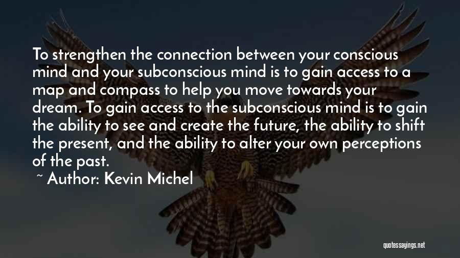 Kevin Michel Quotes: To Strengthen The Connection Between Your Conscious Mind And Your Subconscious Mind Is To Gain Access To A Map And