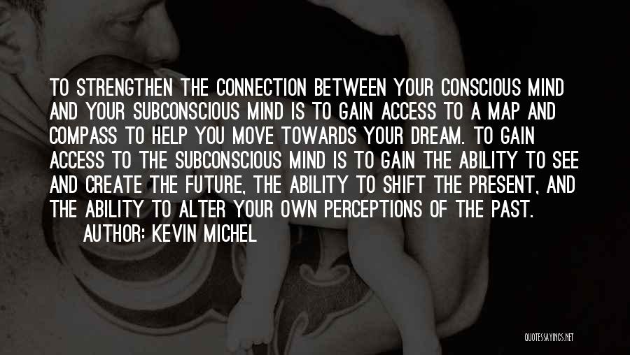 Kevin Michel Quotes: To Strengthen The Connection Between Your Conscious Mind And Your Subconscious Mind Is To Gain Access To A Map And