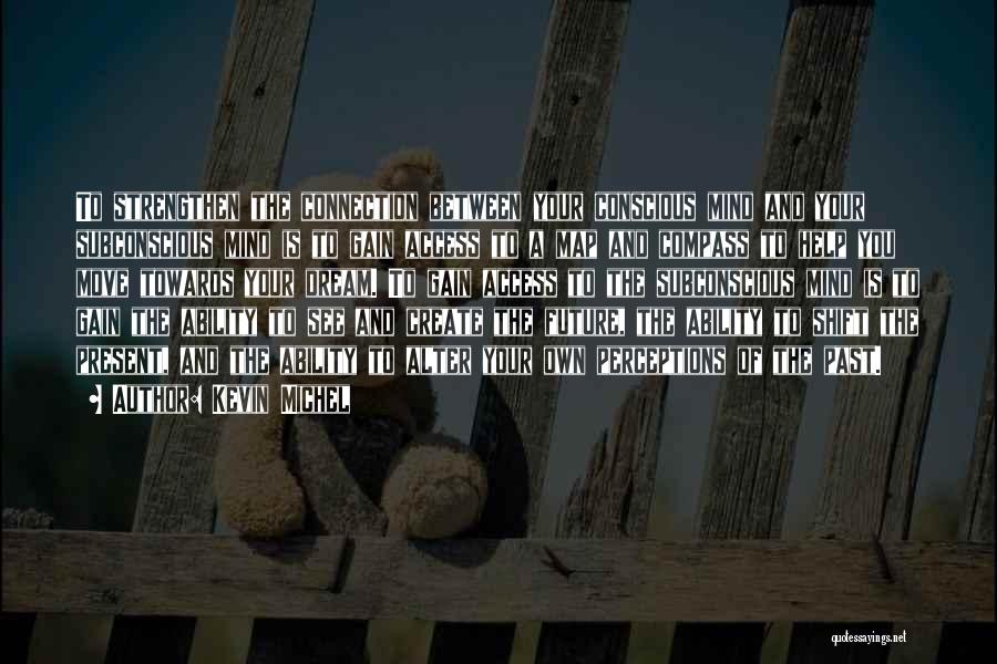 Kevin Michel Quotes: To Strengthen The Connection Between Your Conscious Mind And Your Subconscious Mind Is To Gain Access To A Map And