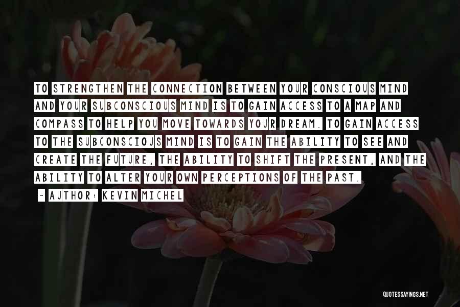 Kevin Michel Quotes: To Strengthen The Connection Between Your Conscious Mind And Your Subconscious Mind Is To Gain Access To A Map And