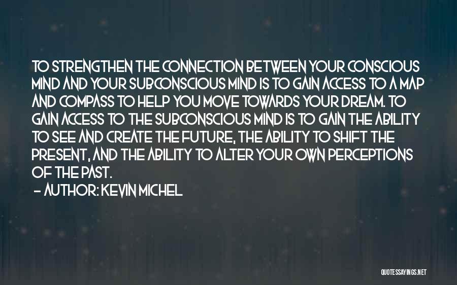 Kevin Michel Quotes: To Strengthen The Connection Between Your Conscious Mind And Your Subconscious Mind Is To Gain Access To A Map And