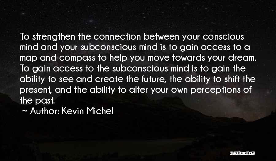 Kevin Michel Quotes: To Strengthen The Connection Between Your Conscious Mind And Your Subconscious Mind Is To Gain Access To A Map And