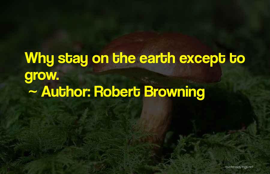 Robert Browning Quotes: Why Stay On The Earth Except To Grow.