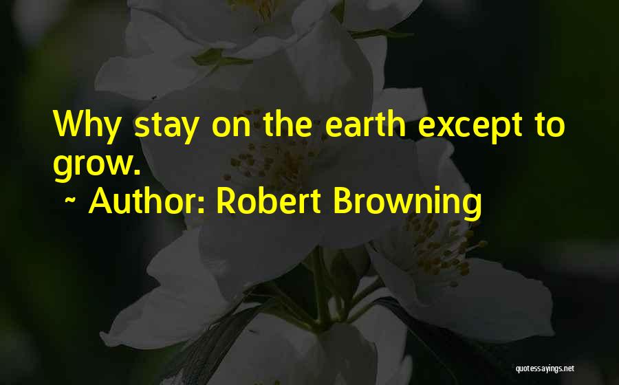 Robert Browning Quotes: Why Stay On The Earth Except To Grow.