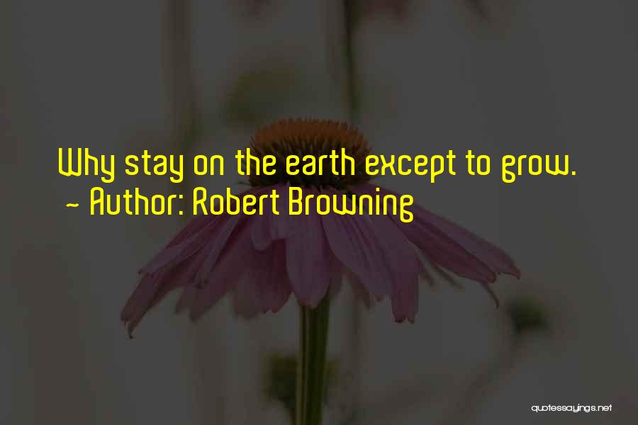 Robert Browning Quotes: Why Stay On The Earth Except To Grow.
