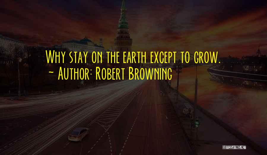 Robert Browning Quotes: Why Stay On The Earth Except To Grow.
