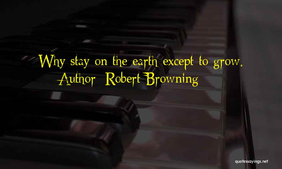 Robert Browning Quotes: Why Stay On The Earth Except To Grow.