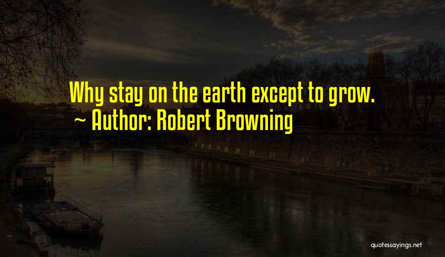 Robert Browning Quotes: Why Stay On The Earth Except To Grow.