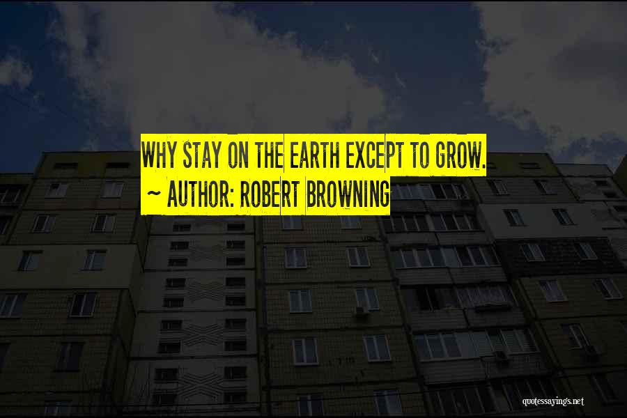 Robert Browning Quotes: Why Stay On The Earth Except To Grow.
