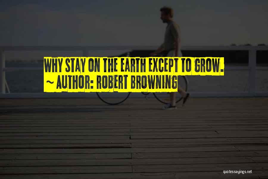 Robert Browning Quotes: Why Stay On The Earth Except To Grow.