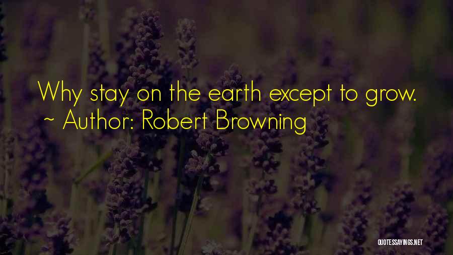 Robert Browning Quotes: Why Stay On The Earth Except To Grow.