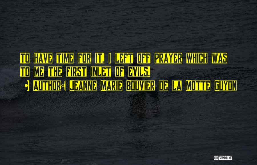 Jeanne Marie Bouvier De La Motte Guyon Quotes: To Have Time For It, I Left Off Prayer Which Was To Me The First Inlet Of Evils.