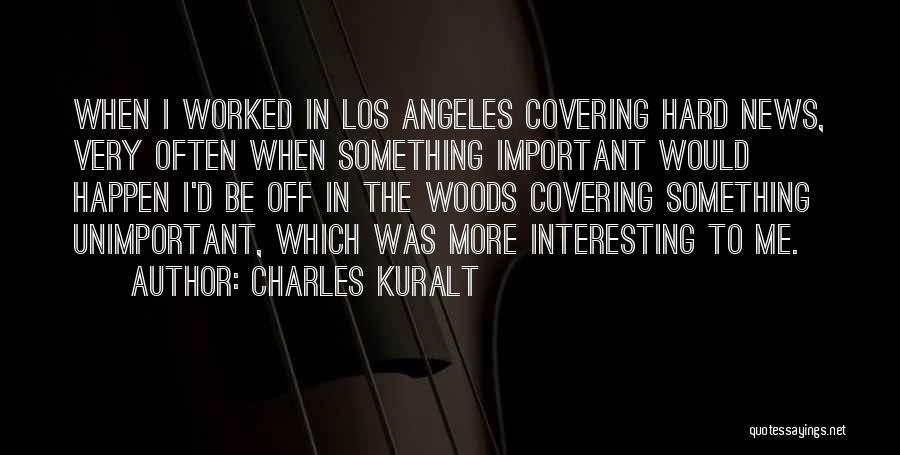 Charles Kuralt Quotes: When I Worked In Los Angeles Covering Hard News, Very Often When Something Important Would Happen I'd Be Off In