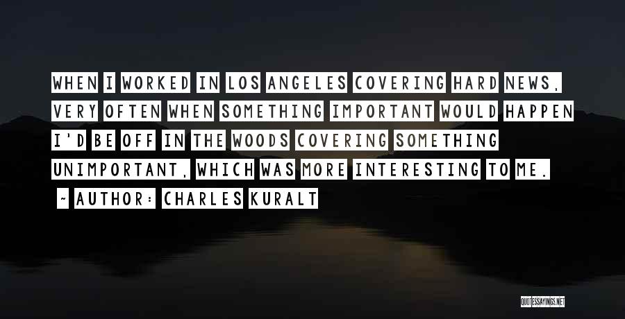 Charles Kuralt Quotes: When I Worked In Los Angeles Covering Hard News, Very Often When Something Important Would Happen I'd Be Off In