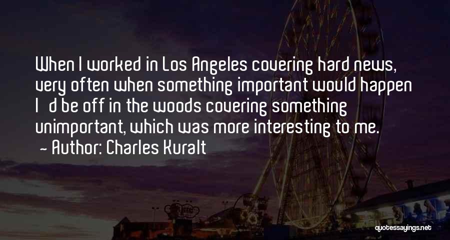 Charles Kuralt Quotes: When I Worked In Los Angeles Covering Hard News, Very Often When Something Important Would Happen I'd Be Off In