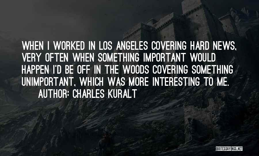 Charles Kuralt Quotes: When I Worked In Los Angeles Covering Hard News, Very Often When Something Important Would Happen I'd Be Off In