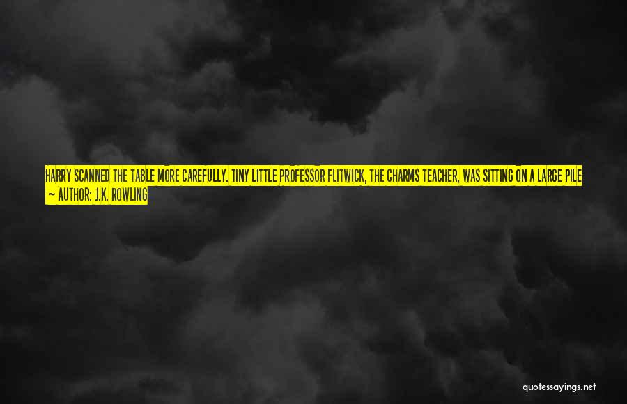 J.K. Rowling Quotes: Harry Scanned The Table More Carefully. Tiny Little Professor Flitwick, The Charms Teacher, Was Sitting On A Large Pile Of