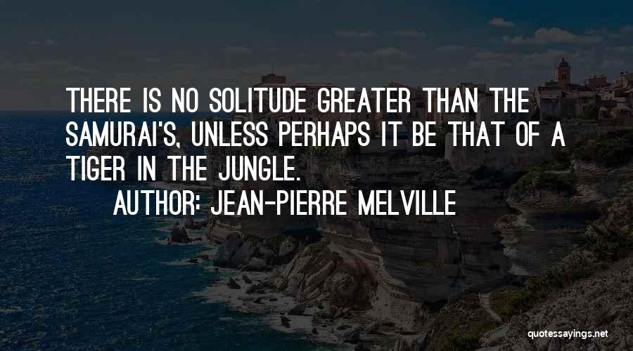 Jean-Pierre Melville Quotes: There Is No Solitude Greater Than The Samurai's, Unless Perhaps It Be That Of A Tiger In The Jungle.