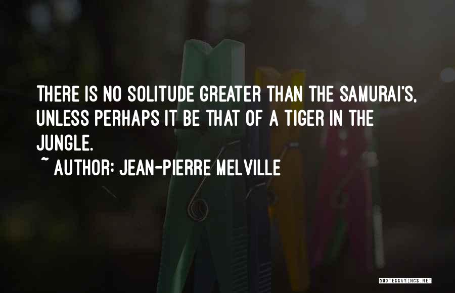 Jean-Pierre Melville Quotes: There Is No Solitude Greater Than The Samurai's, Unless Perhaps It Be That Of A Tiger In The Jungle.