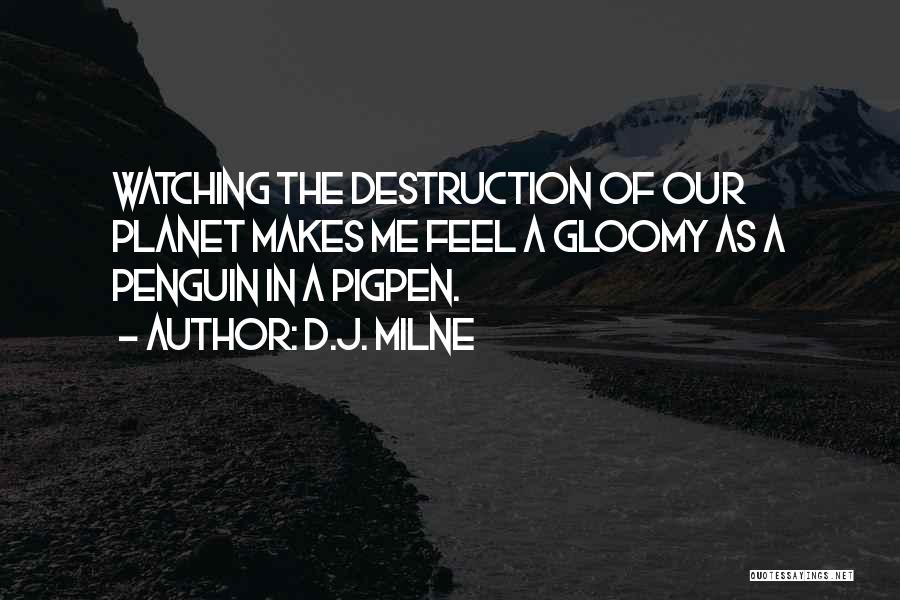 D.J. Milne Quotes: Watching The Destruction Of Our Planet Makes Me Feel A Gloomy As A Penguin In A Pigpen.