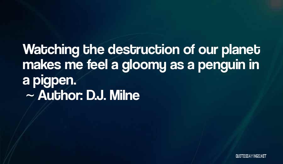 D.J. Milne Quotes: Watching The Destruction Of Our Planet Makes Me Feel A Gloomy As A Penguin In A Pigpen.