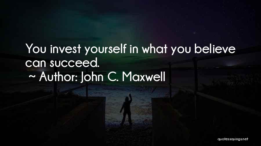 John C. Maxwell Quotes: You Invest Yourself In What You Believe Can Succeed.