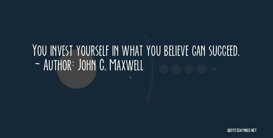 John C. Maxwell Quotes: You Invest Yourself In What You Believe Can Succeed.