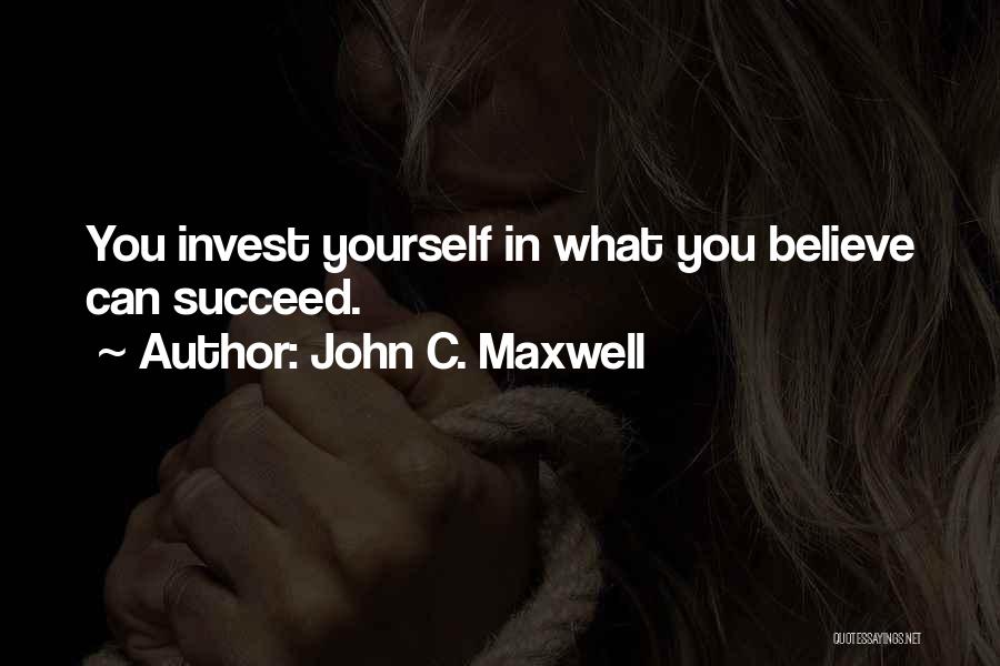 John C. Maxwell Quotes: You Invest Yourself In What You Believe Can Succeed.