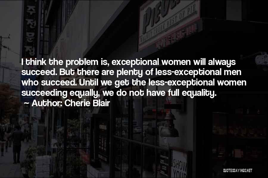 Cherie Blair Quotes: I Think The Problem Is, Exceptional Women Will Always Succeed. But There Are Plenty Of Less-exceptional Men Who Succeed. Until