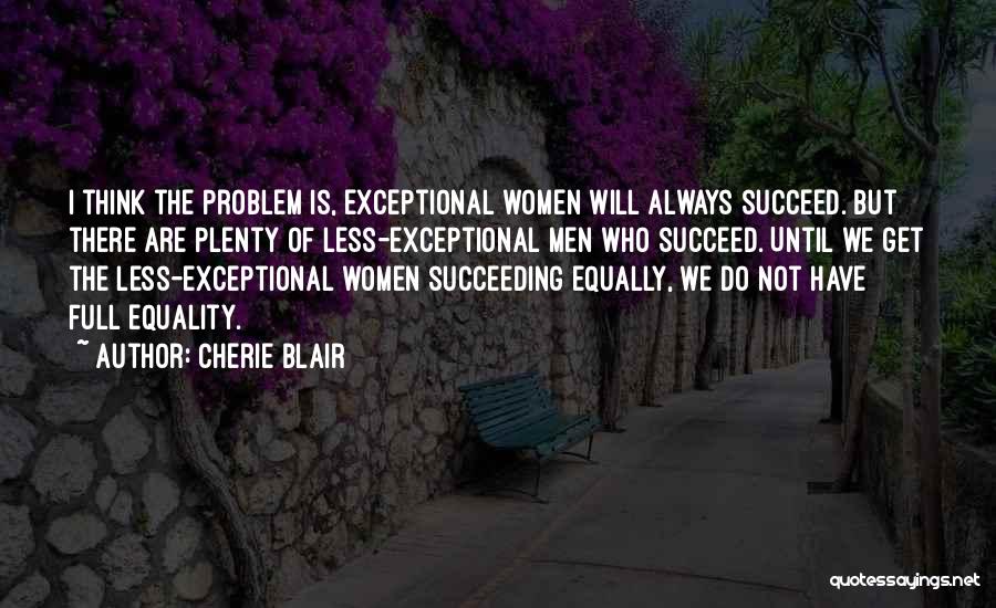 Cherie Blair Quotes: I Think The Problem Is, Exceptional Women Will Always Succeed. But There Are Plenty Of Less-exceptional Men Who Succeed. Until
