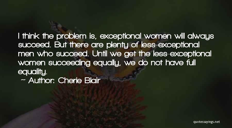 Cherie Blair Quotes: I Think The Problem Is, Exceptional Women Will Always Succeed. But There Are Plenty Of Less-exceptional Men Who Succeed. Until