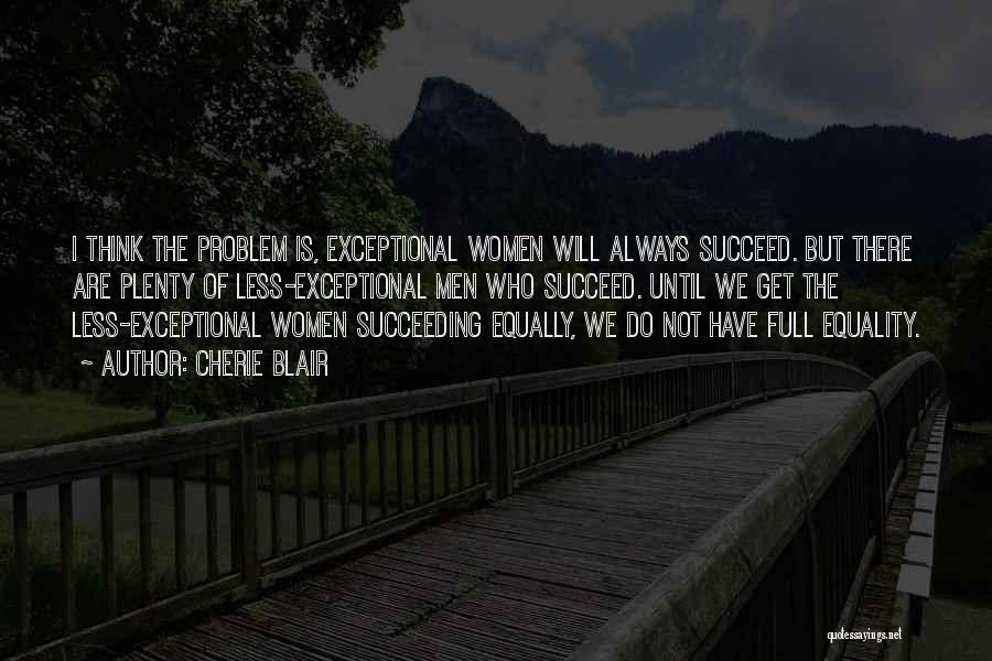 Cherie Blair Quotes: I Think The Problem Is, Exceptional Women Will Always Succeed. But There Are Plenty Of Less-exceptional Men Who Succeed. Until