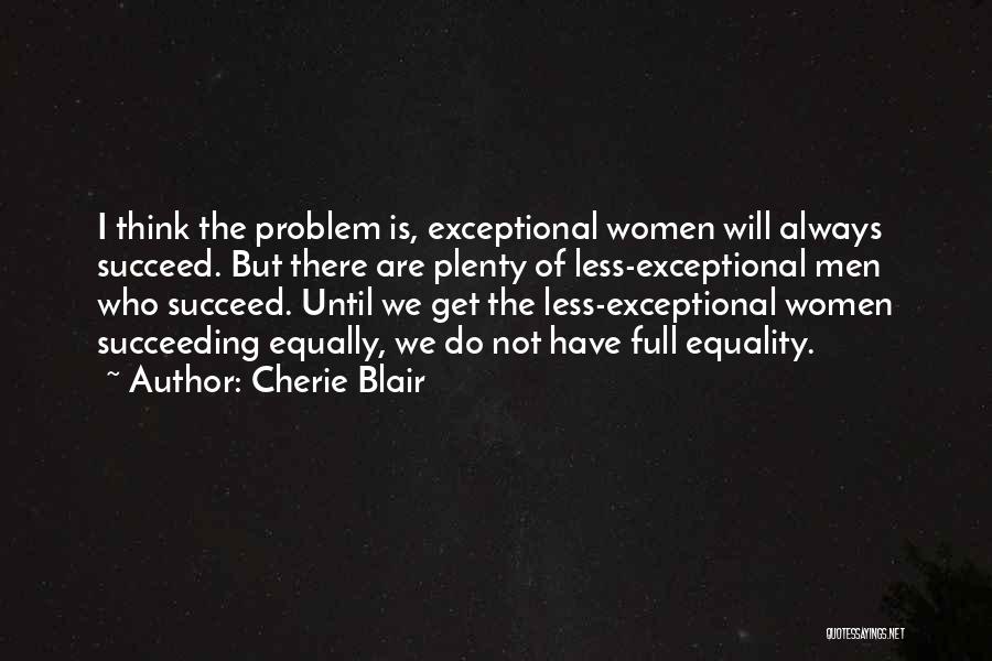 Cherie Blair Quotes: I Think The Problem Is, Exceptional Women Will Always Succeed. But There Are Plenty Of Less-exceptional Men Who Succeed. Until